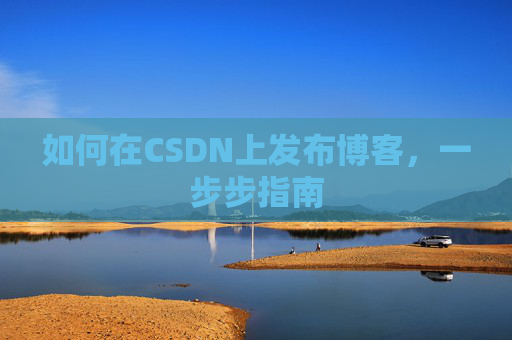 如何在CSDN上发布博客,一步步指南